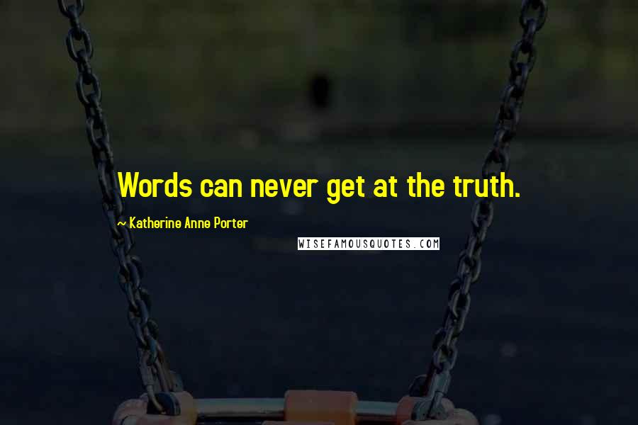 Katherine Anne Porter Quotes: Words can never get at the truth.