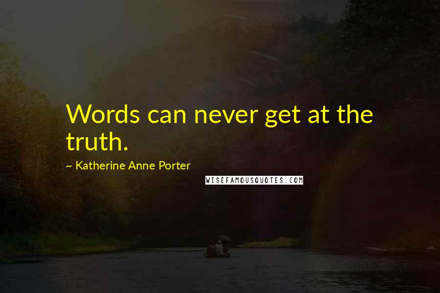 Katherine Anne Porter Quotes: Words can never get at the truth.