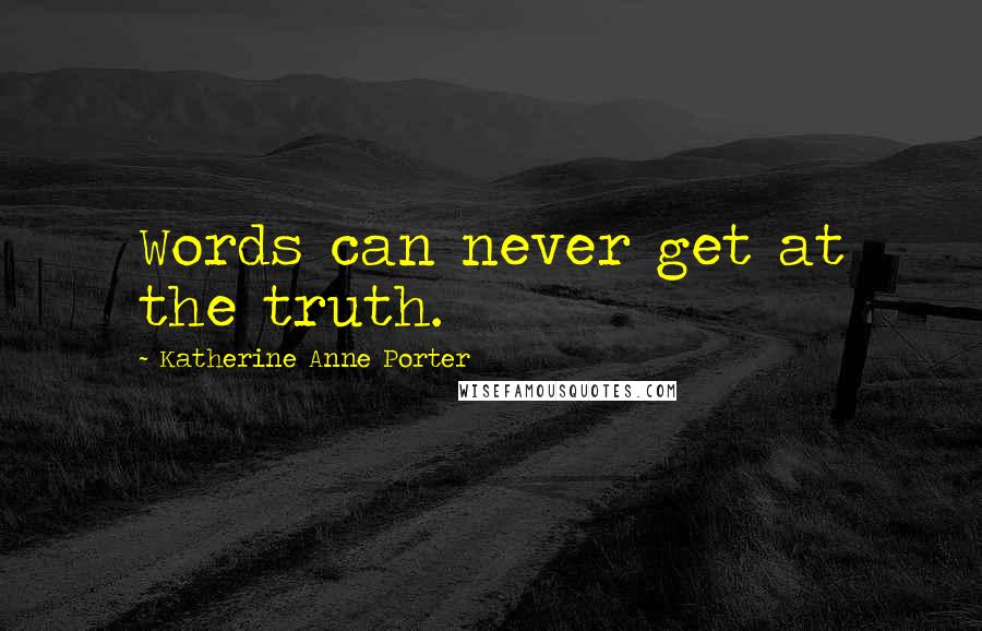 Katherine Anne Porter Quotes: Words can never get at the truth.