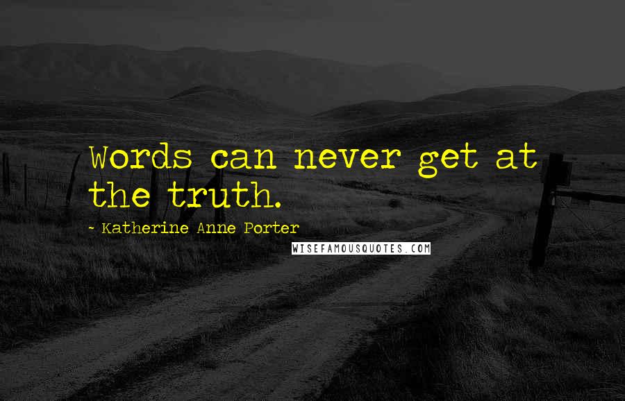 Katherine Anne Porter Quotes: Words can never get at the truth.