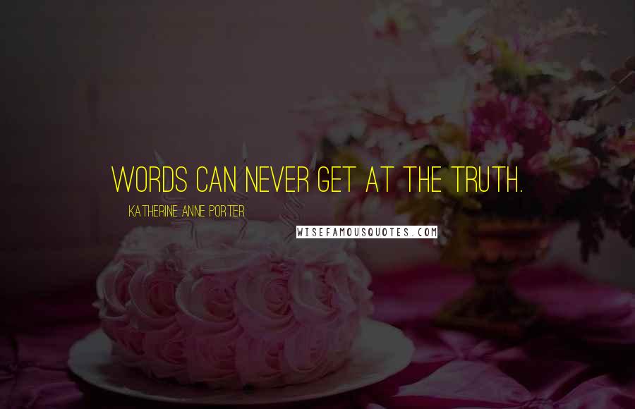 Katherine Anne Porter Quotes: Words can never get at the truth.