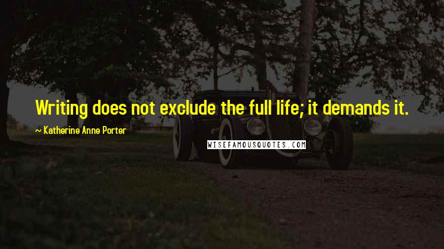 Katherine Anne Porter Quotes: Writing does not exclude the full life; it demands it.