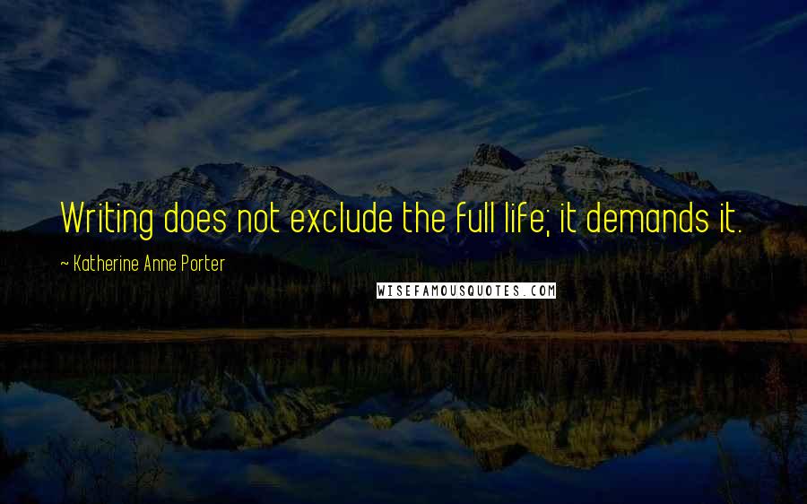 Katherine Anne Porter Quotes: Writing does not exclude the full life; it demands it.