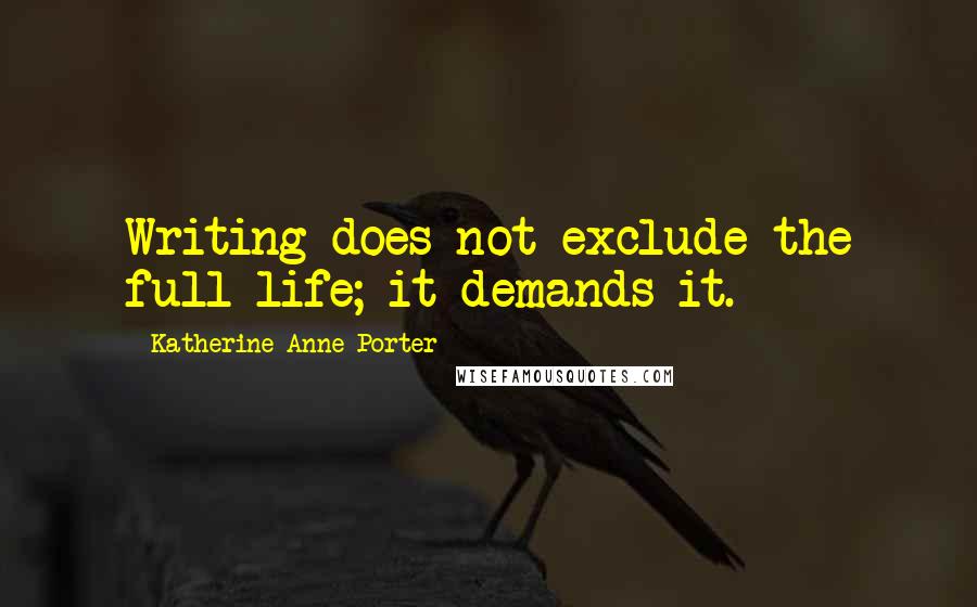 Katherine Anne Porter Quotes: Writing does not exclude the full life; it demands it.