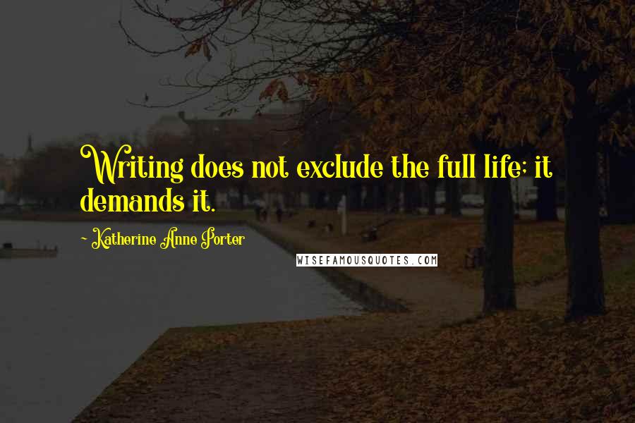 Katherine Anne Porter Quotes: Writing does not exclude the full life; it demands it.