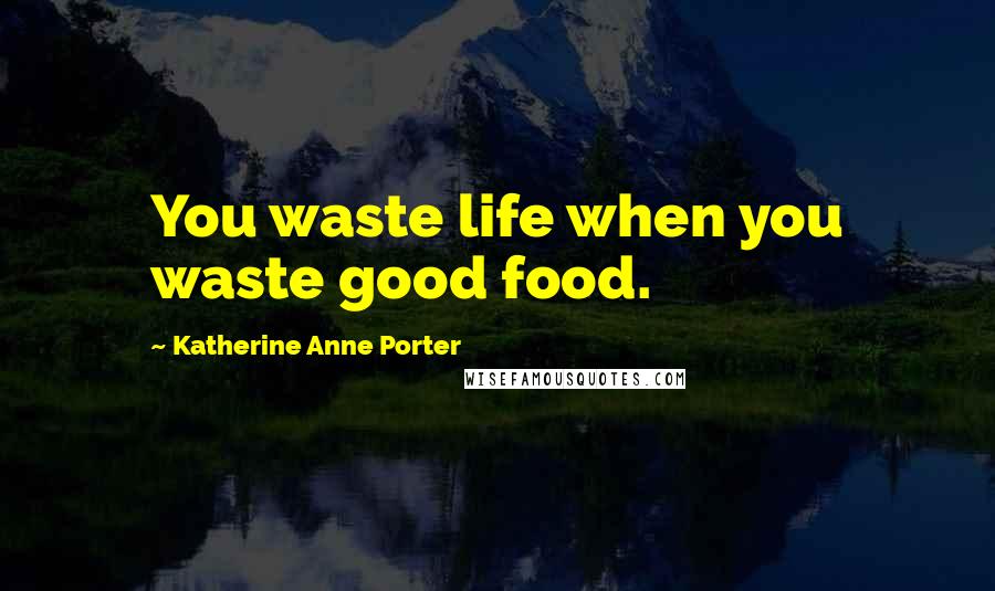 Katherine Anne Porter Quotes: You waste life when you waste good food.