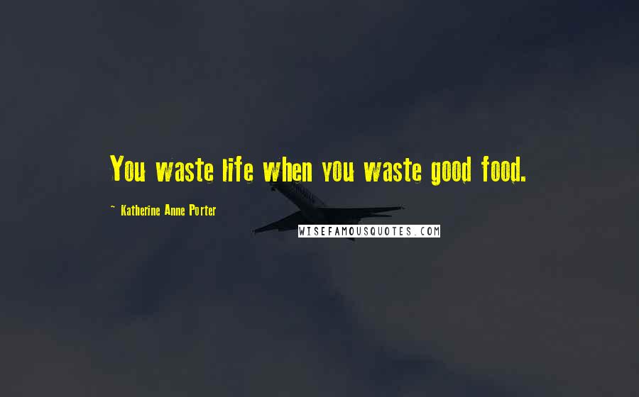 Katherine Anne Porter Quotes: You waste life when you waste good food.