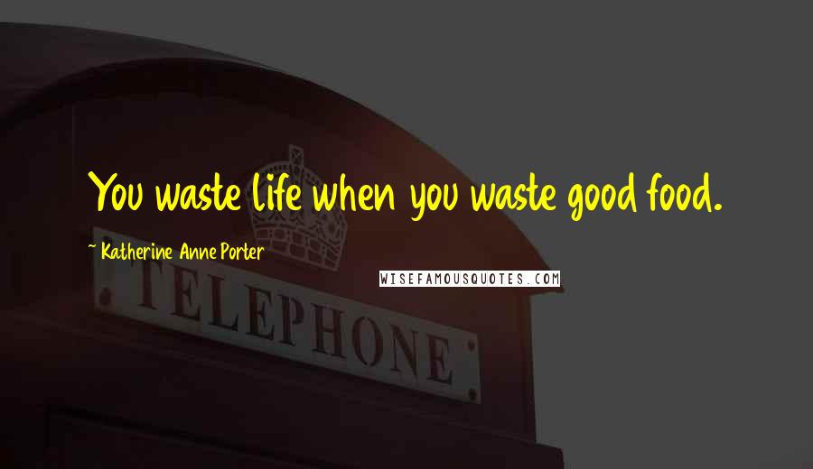 Katherine Anne Porter Quotes: You waste life when you waste good food.