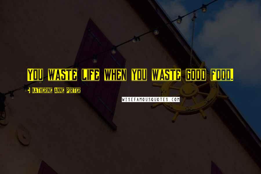 Katherine Anne Porter Quotes: You waste life when you waste good food.