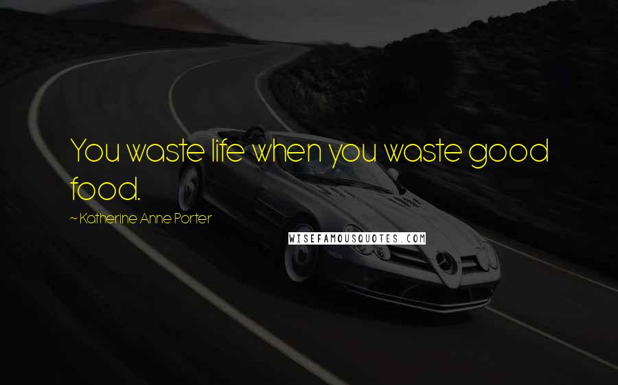 Katherine Anne Porter Quotes: You waste life when you waste good food.