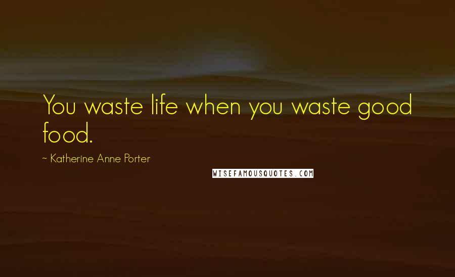 Katherine Anne Porter Quotes: You waste life when you waste good food.