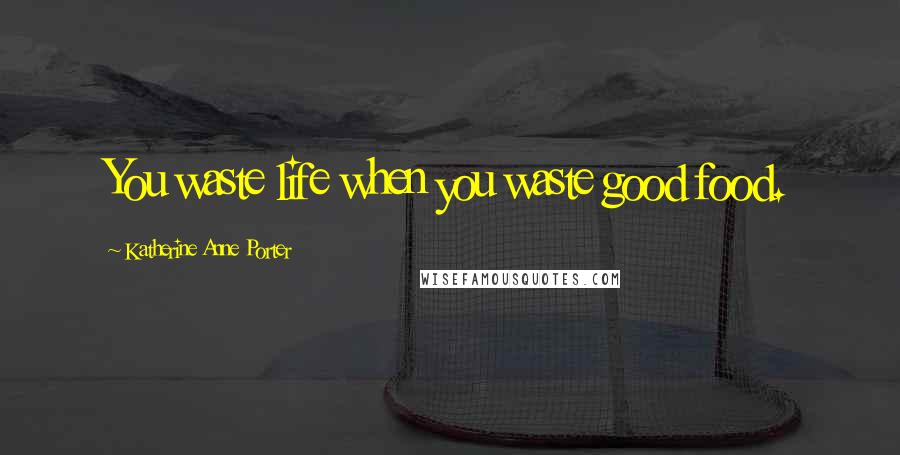 Katherine Anne Porter Quotes: You waste life when you waste good food.