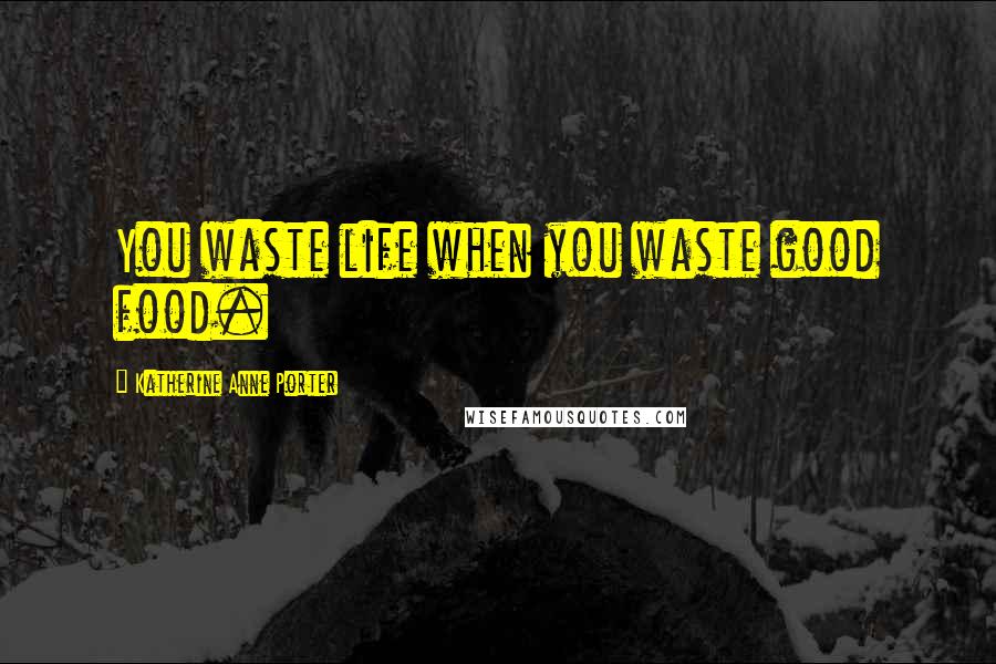 Katherine Anne Porter Quotes: You waste life when you waste good food.