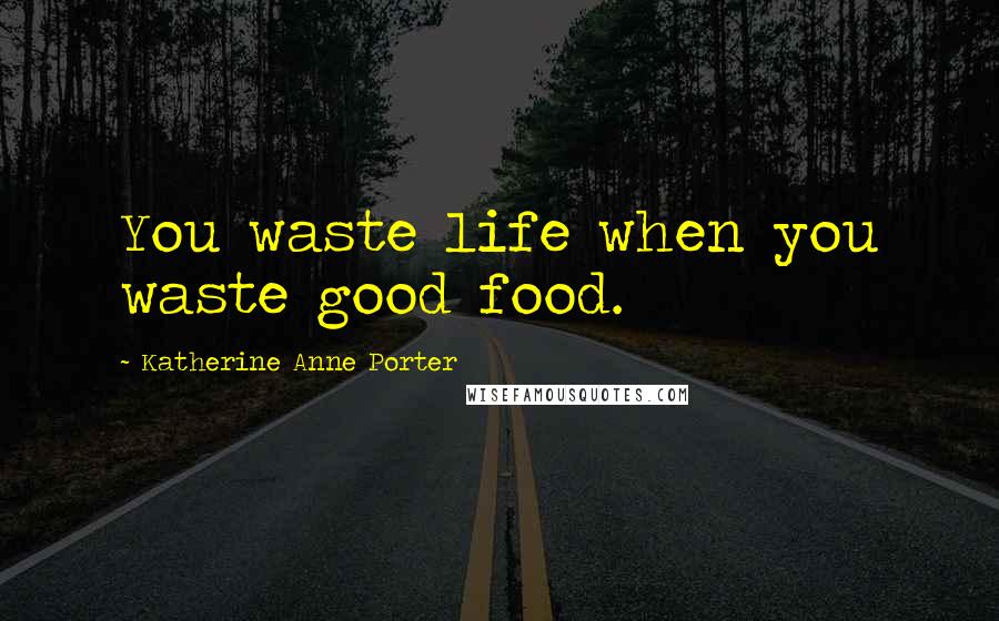 Katherine Anne Porter Quotes: You waste life when you waste good food.