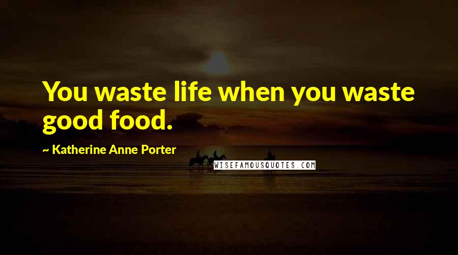 Katherine Anne Porter Quotes: You waste life when you waste good food.