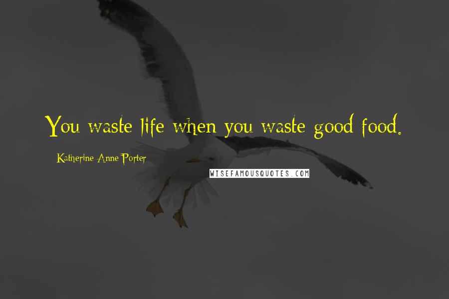 Katherine Anne Porter Quotes: You waste life when you waste good food.