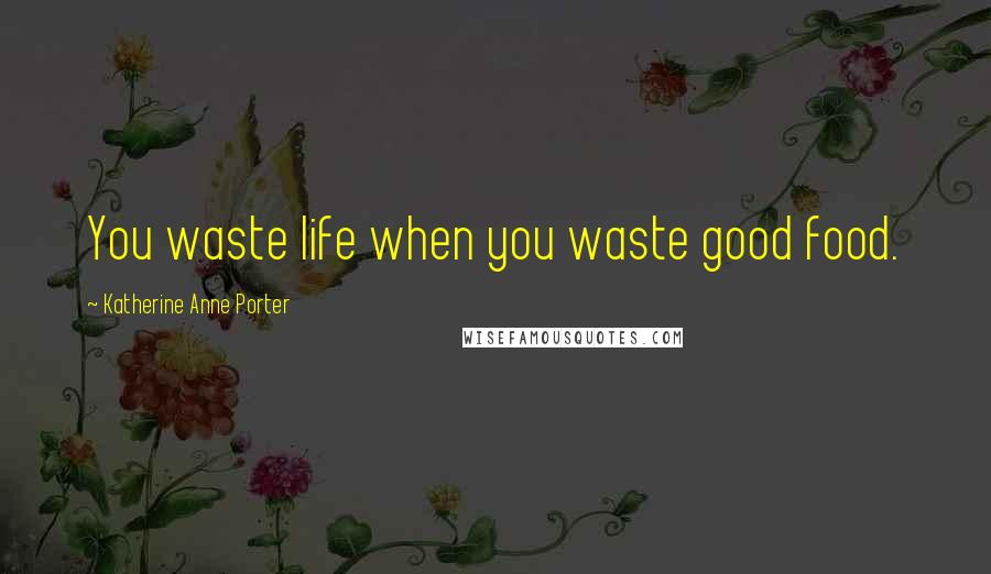 Katherine Anne Porter Quotes: You waste life when you waste good food.