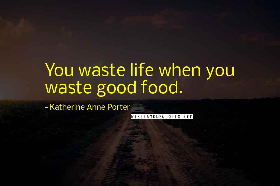 Katherine Anne Porter Quotes: You waste life when you waste good food.