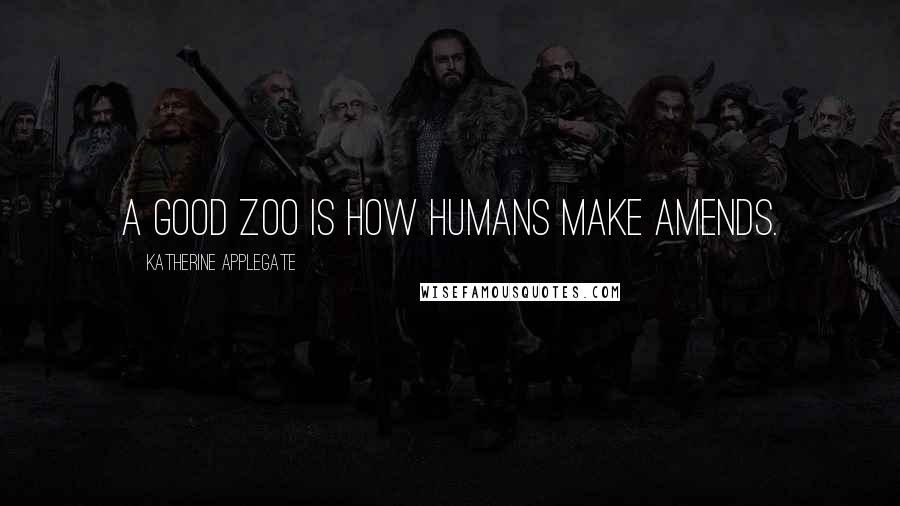 Katherine Applegate Quotes: A good zoo is how humans make amends.