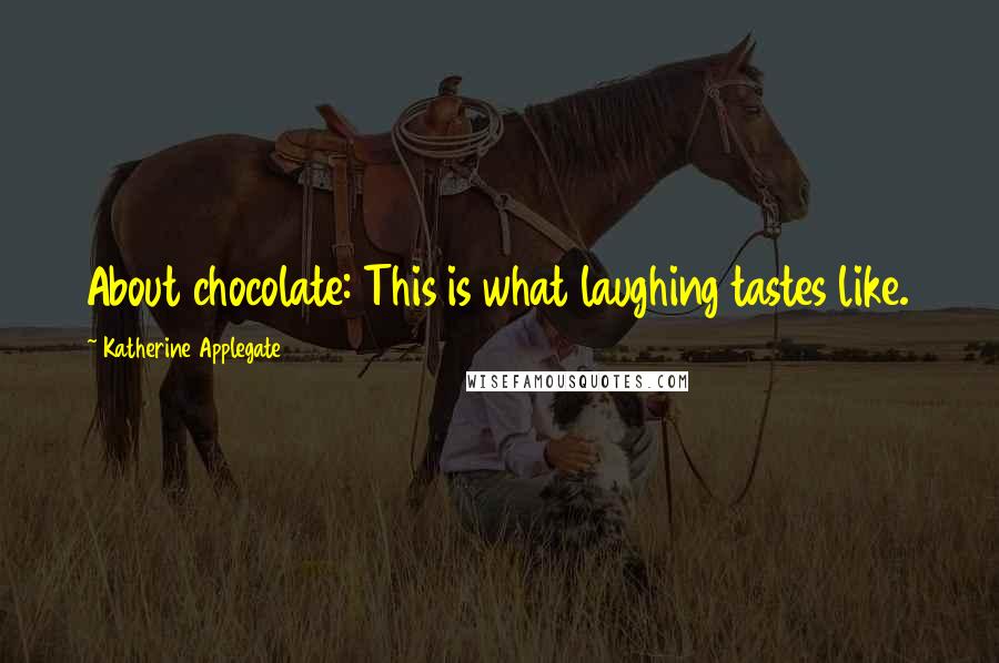 Katherine Applegate Quotes: About chocolate: This is what laughing tastes like.