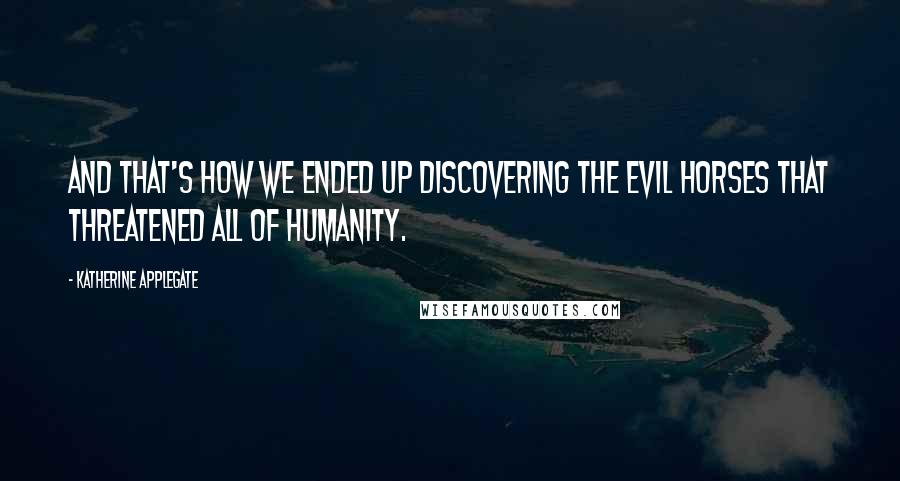 Katherine Applegate Quotes: And that's how we ended up discovering the evil horses that threatened all of humanity.