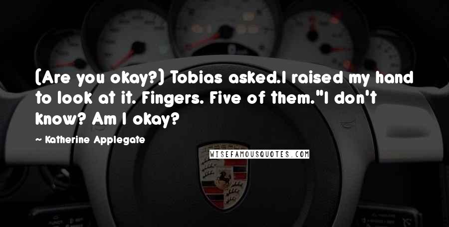 Katherine Applegate Quotes: (Are you okay?) Tobias asked.I raised my hand to look at it. Fingers. Five of them."I don't know? Am I okay?