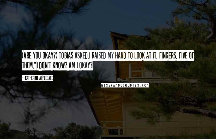 Katherine Applegate Quotes: (Are you okay?) Tobias asked.I raised my hand to look at it. Fingers. Five of them."I don't know? Am I okay?