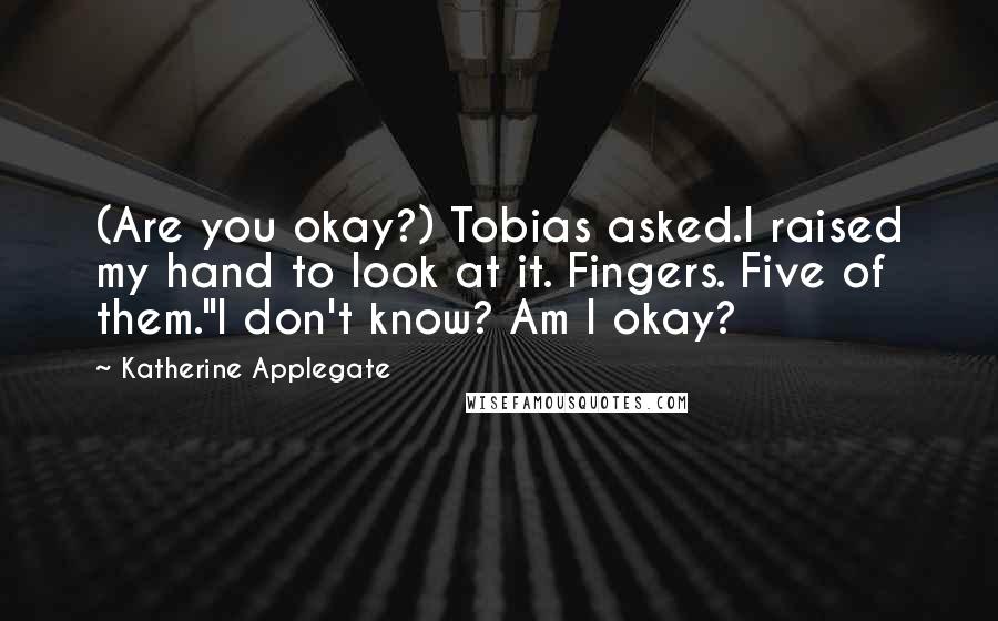 Katherine Applegate Quotes: (Are you okay?) Tobias asked.I raised my hand to look at it. Fingers. Five of them."I don't know? Am I okay?