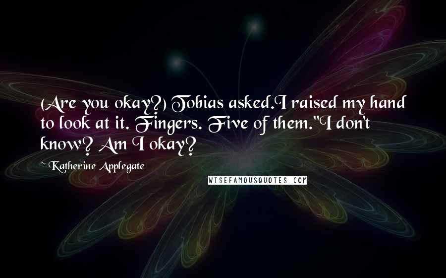 Katherine Applegate Quotes: (Are you okay?) Tobias asked.I raised my hand to look at it. Fingers. Five of them."I don't know? Am I okay?