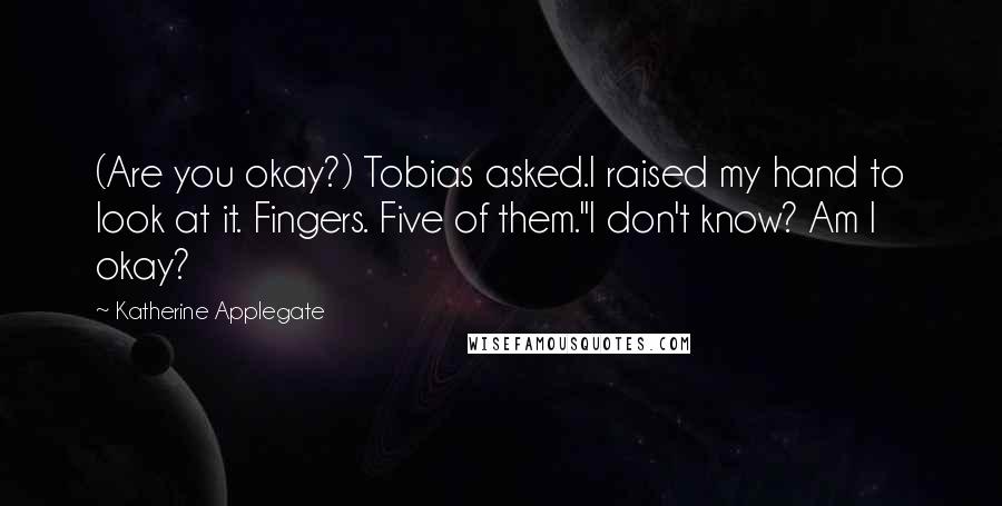 Katherine Applegate Quotes: (Are you okay?) Tobias asked.I raised my hand to look at it. Fingers. Five of them."I don't know? Am I okay?