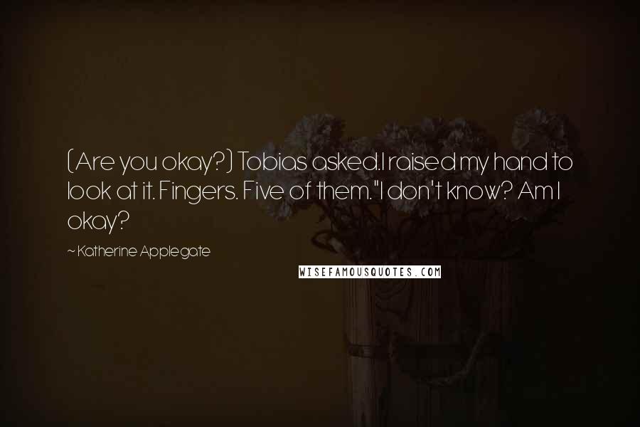 Katherine Applegate Quotes: (Are you okay?) Tobias asked.I raised my hand to look at it. Fingers. Five of them."I don't know? Am I okay?