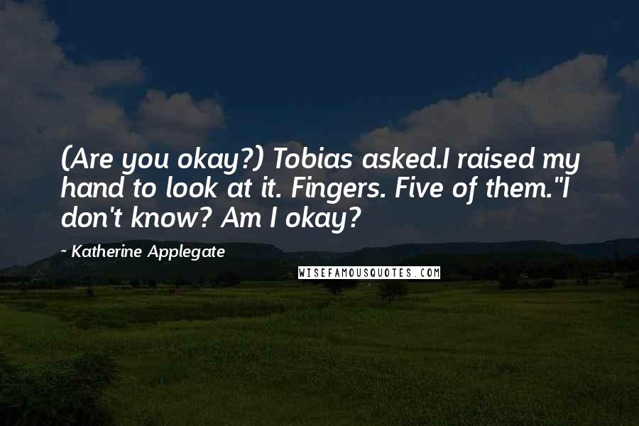 Katherine Applegate Quotes: (Are you okay?) Tobias asked.I raised my hand to look at it. Fingers. Five of them."I don't know? Am I okay?