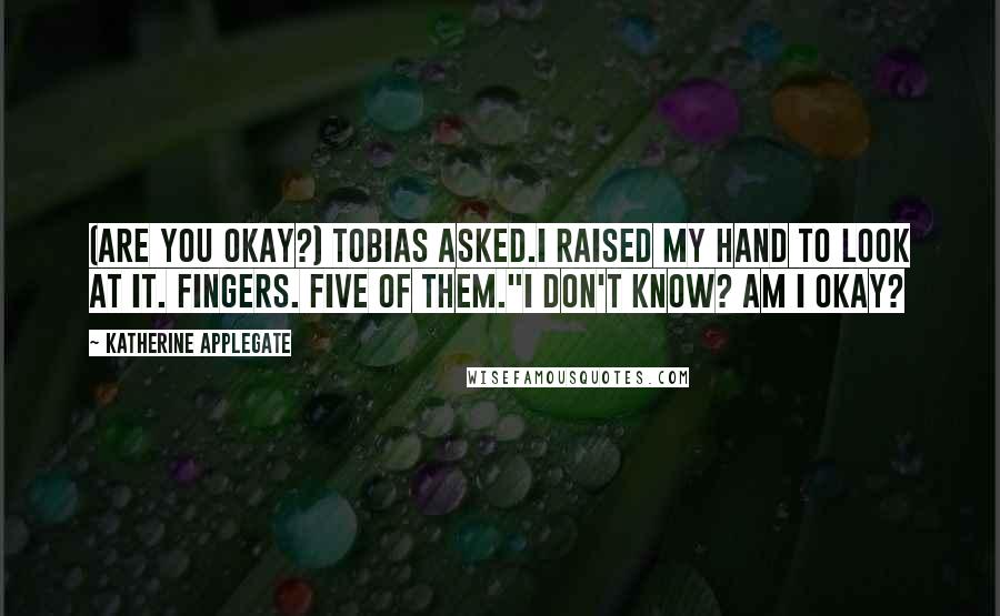 Katherine Applegate Quotes: (Are you okay?) Tobias asked.I raised my hand to look at it. Fingers. Five of them."I don't know? Am I okay?