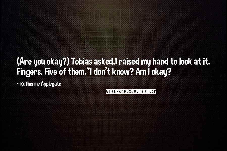 Katherine Applegate Quotes: (Are you okay?) Tobias asked.I raised my hand to look at it. Fingers. Five of them."I don't know? Am I okay?