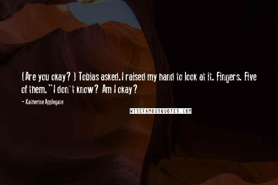 Katherine Applegate Quotes: (Are you okay?) Tobias asked.I raised my hand to look at it. Fingers. Five of them."I don't know? Am I okay?