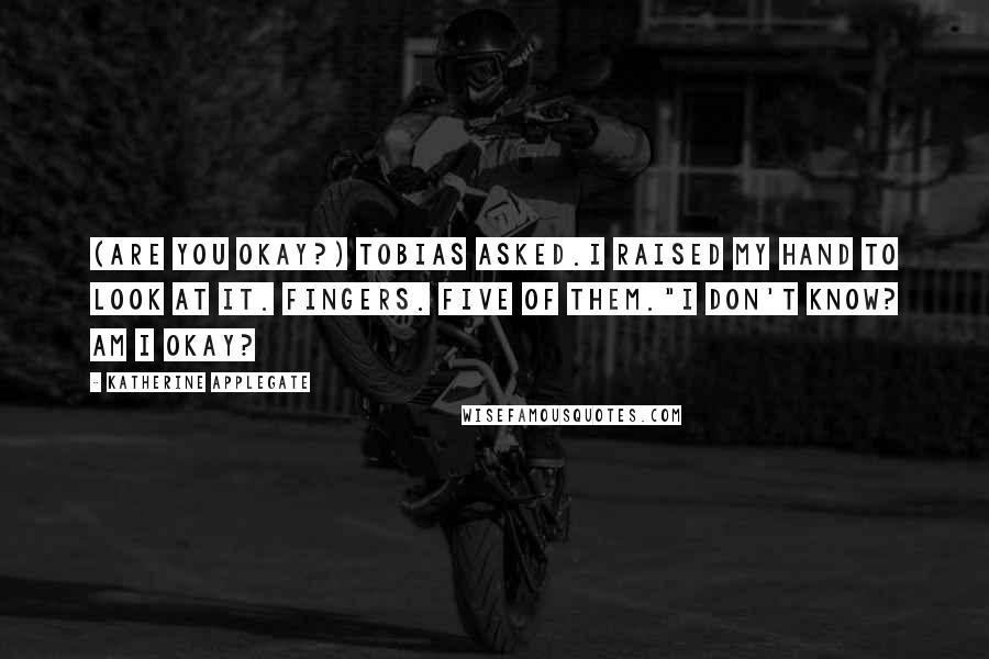 Katherine Applegate Quotes: (Are you okay?) Tobias asked.I raised my hand to look at it. Fingers. Five of them."I don't know? Am I okay?