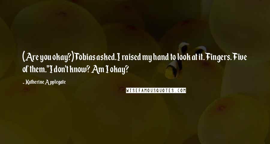 Katherine Applegate Quotes: (Are you okay?) Tobias asked.I raised my hand to look at it. Fingers. Five of them."I don't know? Am I okay?