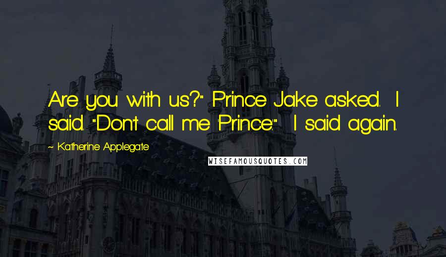 Katherine Applegate Quotes: Are you with us?" Prince Jake asked.  I said. "Don't call me 'Prince.'"  I said again.