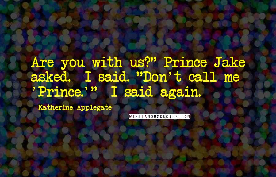 Katherine Applegate Quotes: Are you with us?" Prince Jake asked.  I said. "Don't call me 'Prince.'"  I said again.