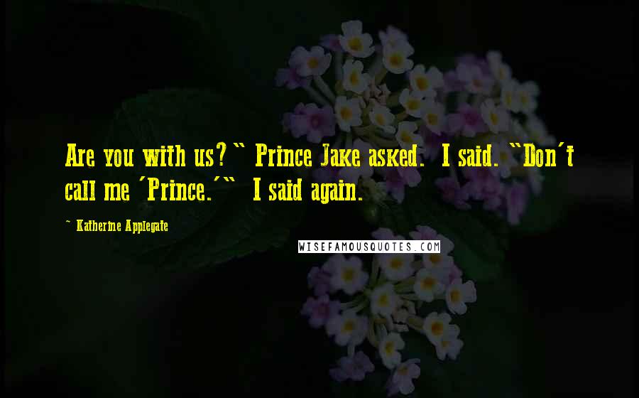 Katherine Applegate Quotes: Are you with us?" Prince Jake asked.  I said. "Don't call me 'Prince.'"  I said again.