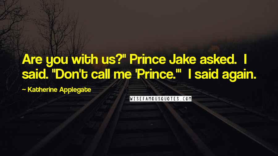 Katherine Applegate Quotes: Are you with us?" Prince Jake asked.  I said. "Don't call me 'Prince.'"  I said again.