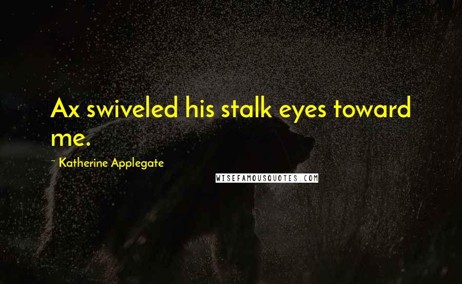 Katherine Applegate Quotes: Ax swiveled his stalk eyes toward me.