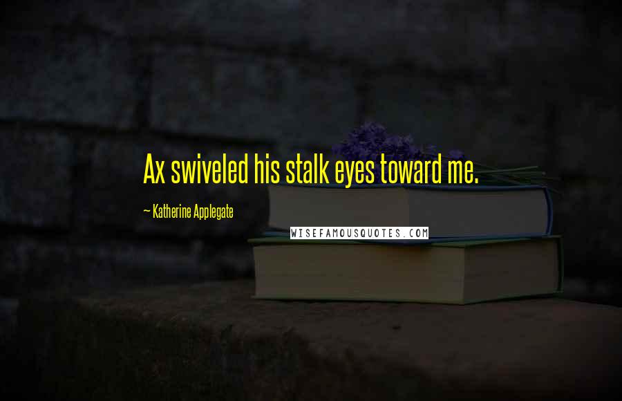 Katherine Applegate Quotes: Ax swiveled his stalk eyes toward me.