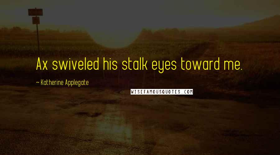 Katherine Applegate Quotes: Ax swiveled his stalk eyes toward me.