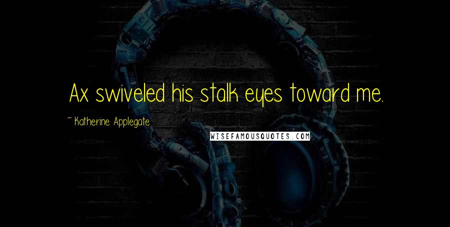 Katherine Applegate Quotes: Ax swiveled his stalk eyes toward me.