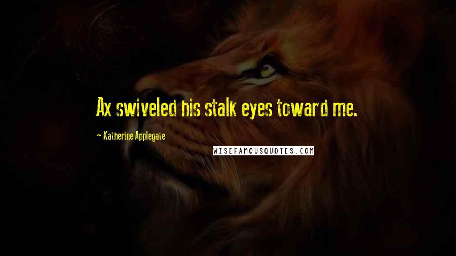 Katherine Applegate Quotes: Ax swiveled his stalk eyes toward me.