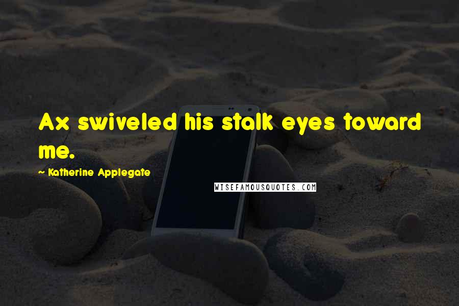 Katherine Applegate Quotes: Ax swiveled his stalk eyes toward me.