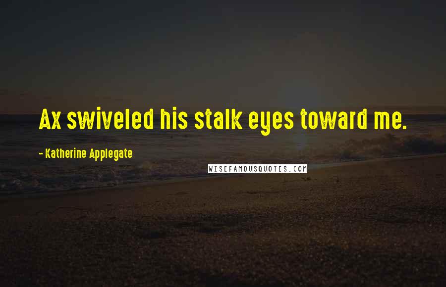 Katherine Applegate Quotes: Ax swiveled his stalk eyes toward me.
