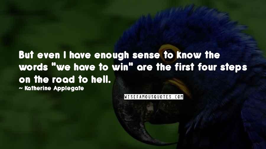 Katherine Applegate Quotes: But even I have enough sense to know the words "we have to win" are the first four steps on the road to hell.