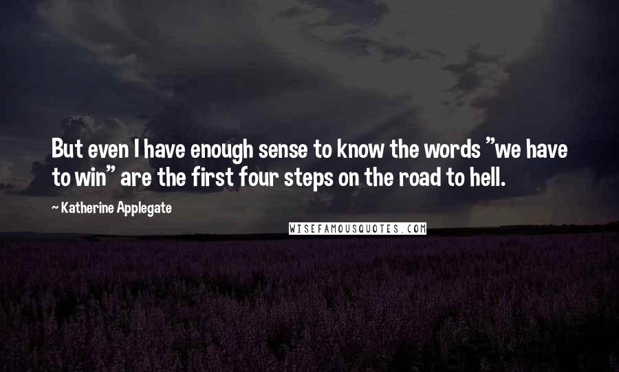 Katherine Applegate Quotes: But even I have enough sense to know the words "we have to win" are the first four steps on the road to hell.